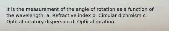 It is the measurement of the angle of rotation as a function of the wavelength. a. Refractive index b. Circular dichroism c. Optical rotatory dispersion d. Optical rotation