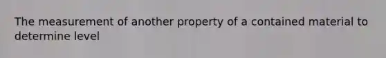 The measurement of another property of a contained material to determine level