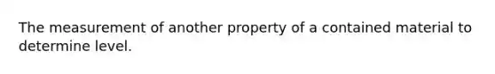 The measurement of another property of a contained material to determine level.