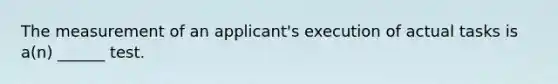 The measurement of an applicant's execution of actual tasks is a(n) ______ test.