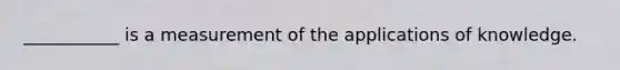 ___________ is a measurement of the applications of knowledge.