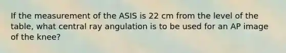 If the measurement of the ASIS is 22 cm from the level of the table, what central ray angulation is to be used for an AP image of the knee?