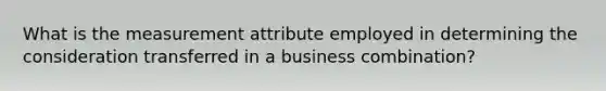 What is the measurement attribute employed in determining the consideration transferred in a business combination?