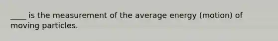 ____ is the measurement of the average energy (motion) of moving particles.