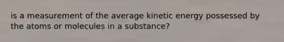 is a measurement of the average kinetic energy possessed by the atoms or molecules in a substance?