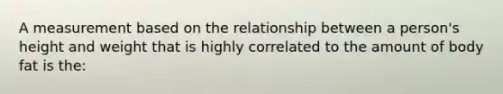 A measurement based on the relationship between a person's height and weight that is highly correlated to the amount of body fat is the: