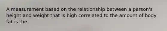 A measurement based on the relationship between a person's height and weight that is high correlated to the amount of body fat is the