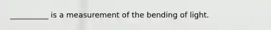 __________ is a measurement of the bending of light.