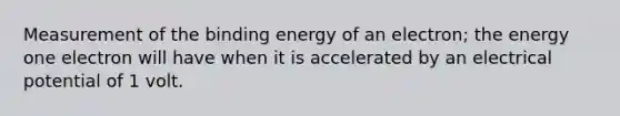 Measurement of the binding energy of an electron; the energy one electron will have when it is accelerated by an electrical potential of 1 volt.