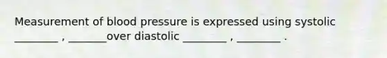 Measurement of blood pressure is expressed using systolic ________ , _______over diastolic ________ , ________ .