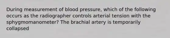 During measurement of blood pressure, which of the following occurs as the radiographer controls arterial tension with the sphygmomanometer? The brachial artery is temporarily collapsed