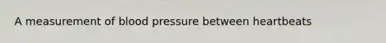 A measurement of blood pressure between heartbeats