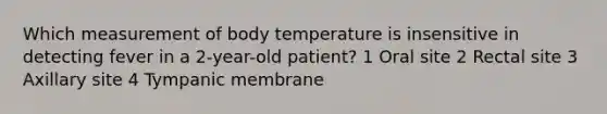 Which measurement of body temperature is insensitive in detecting fever in a 2-year-old patient? 1 Oral site 2 Rectal site 3 Axillary site 4 Tympanic membrane