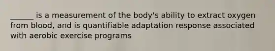 ______ is a measurement of the body's ability to extract oxygen from blood, and is quantifiable adaptation response associated with aerobic exercise programs