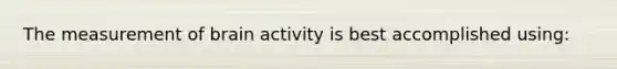 The measurement of brain activity is best accomplished using: