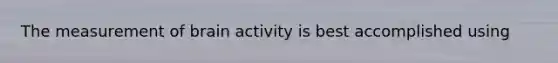 The measurement of brain activity is best accomplished using