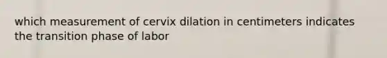 which measurement of cervix dilation in centimeters indicates the transition phase of labor