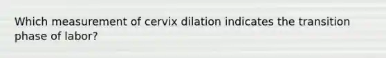 Which measurement of cervix dilation indicates the transition phase of labor?