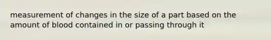 measurement of changes in the size of a part based on the amount of blood contained in or passing through it