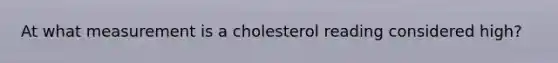 At what measurement is a cholesterol reading considered high?