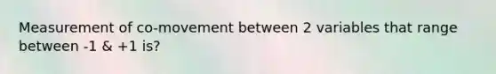 Measurement of co-movement between 2 variables that range between -1 & +1 is?