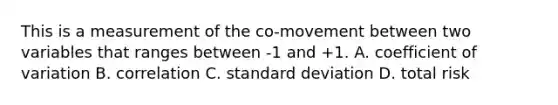 This is a measurement of the co-movement between two variables that ranges between -1 and +1. A. coefficient of variation B. correlation C. standard deviation D. total risk