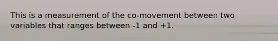 This is a measurement of the co-movement between two variables that ranges between -1 and +1.