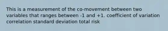 This is a measurement of the co-movement between two variables that ranges between -1 and +1. coefficient of variation correlation standard deviation total risk