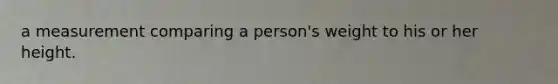 a measurement comparing a person's weight to his or her height.