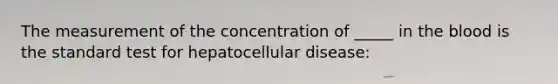 The measurement of the concentration of _____ in the blood is the standard test for hepatocellular disease: