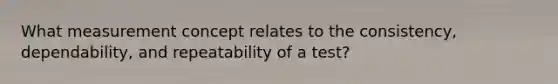 What measurement concept relates to the consistency, dependability, and repeatability of a test?