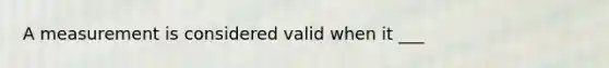 A measurement is considered valid when it ___