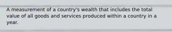 A measurement of a country's wealth that includes the total value of all goods and services produced within a country in a year.