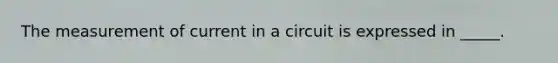 The measurement of current in a circuit is expressed in _____.