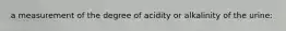 a measurement of the degree of acidity or alkalinity of the urine: