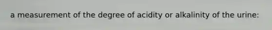 a measurement of the degree of acidity or alkalinity of the urine: