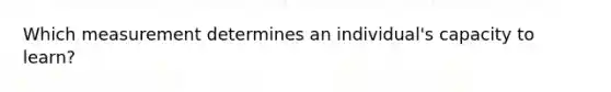 Which measurement determines an individual's capacity to learn?