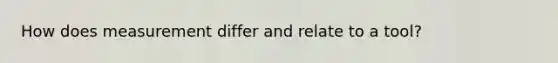 How does measurement differ and relate to a tool?