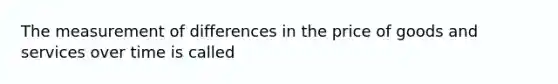 The measurement of differences in the price of goods and services over time is called