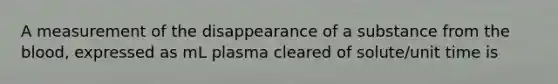 A measurement of the disappearance of a substance from the blood, expressed as mL plasma cleared of solute/unit time is