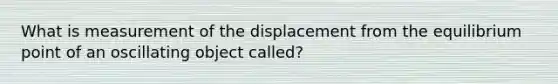 What is measurement of the displacement from the equilibrium point of an oscillating object called?