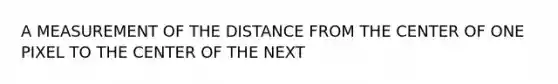 A MEASUREMENT OF THE DISTANCE FROM THE CENTER OF ONE PIXEL TO THE CENTER OF THE NEXT