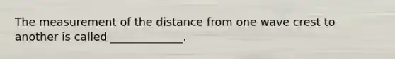 The measurement of the distance from one wave crest to another is called _____________.