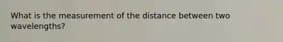 What is the measurement of the distance between two wavelengths?