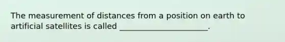 The measurement of distances from a position on earth to artificial satellites is called ______________________.