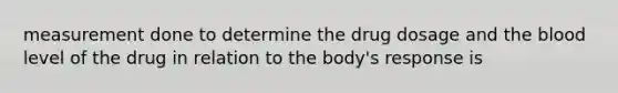 measurement done to determine the drug dosage and the blood level of the drug in relation to the body's response is