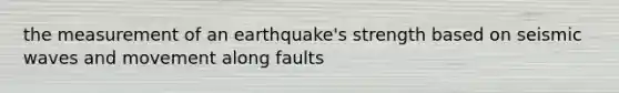 the measurement of an earthquake's strength based on seismic waves and movement along faults