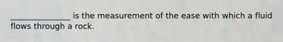 _______________ is the measurement of the ease with which a fluid flows through a rock.