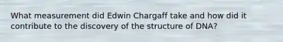 What measurement did Edwin Chargaff take and how did it contribute to the discovery of the structure of DNA?