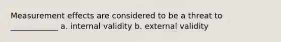 Measurement effects are considered to be a threat to ____________ a. internal validity b. external validity